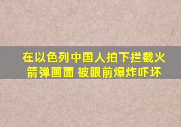 在以色列中国人拍下拦截火箭弹画面 被眼前爆炸吓坏